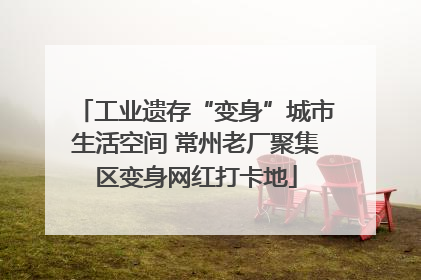 工业遗存“变身”城市生活空间 常州老厂聚集区变身网红打卡地
